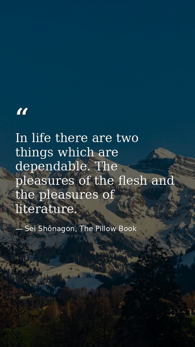In life there are two things which are dependable. The pleasures of the flesh and the pleasures of literature. — Sei Shōnagon, The Pillow Book