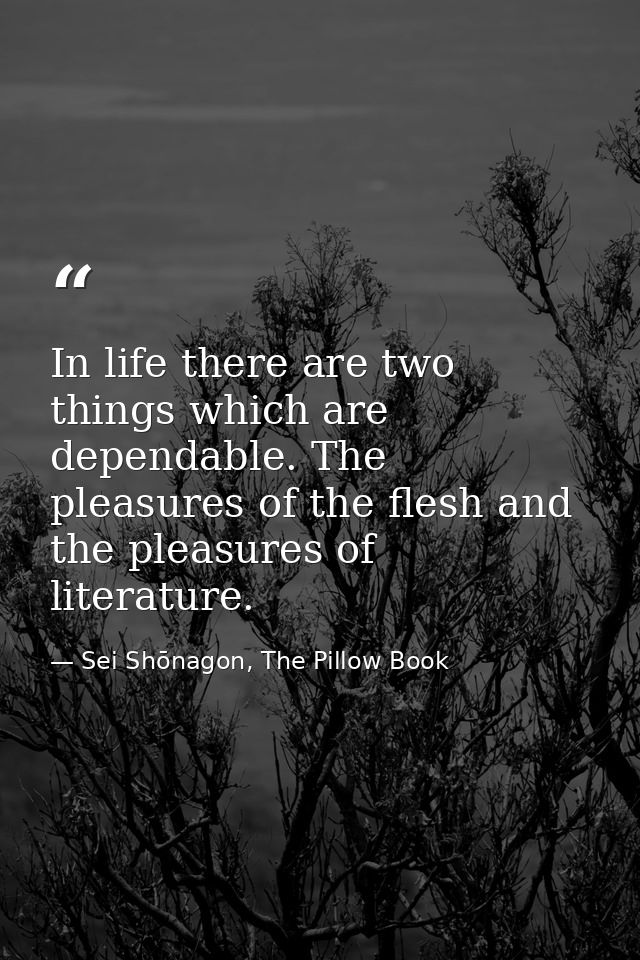 In life there are two things which are dependable. The pleasures of the flesh and the pleasures of literature. — Sei Shōnagon, The Pillow Book