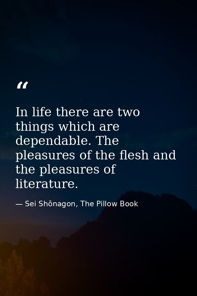 In life there are two things which are dependable. The pleasures of the flesh and the pleasures of literature. — Sei Shōnagon, The Pillow Book