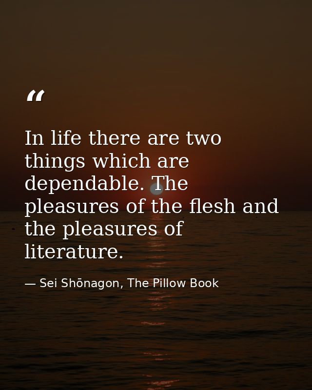In life there are two things which are dependable. The pleasures of the flesh and the pleasures of literature. — Sei Shōnagon, The Pillow Book