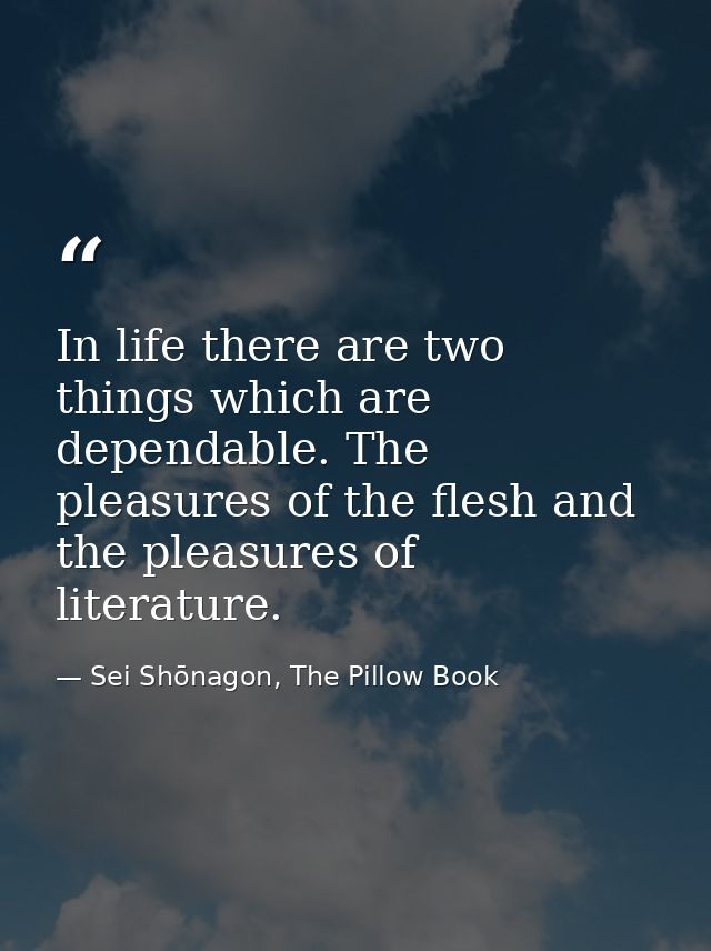 In life there are two things which are dependable. The pleasures of the flesh and the pleasures of literature. — Sei Shōnagon, The Pillow Book
