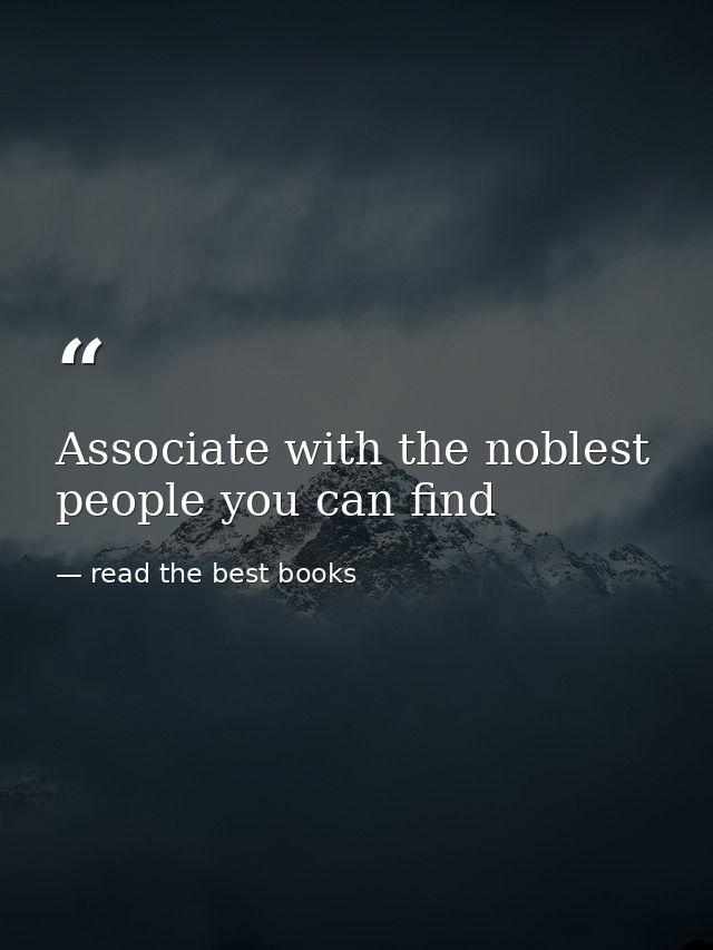 Associate with the noblest people you can find — read the best books