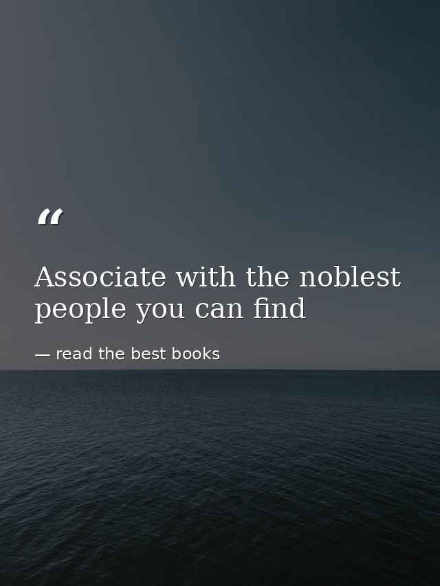 Associate with the noblest people you can find — read the best books