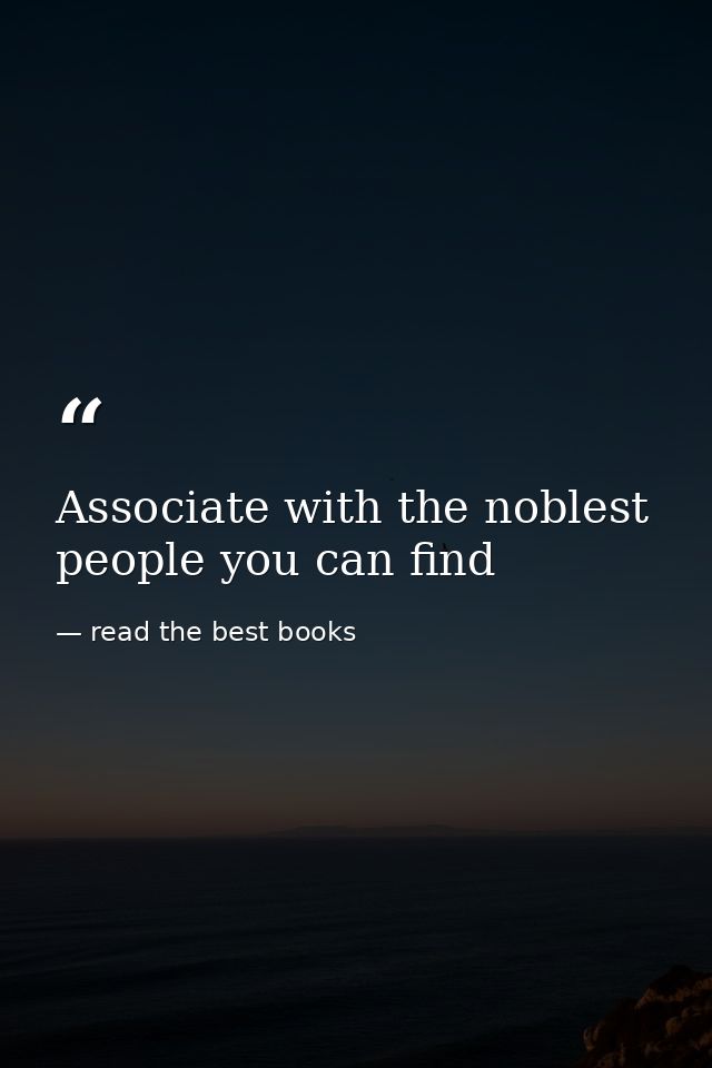 Associate with the noblest people you can find — read the best books