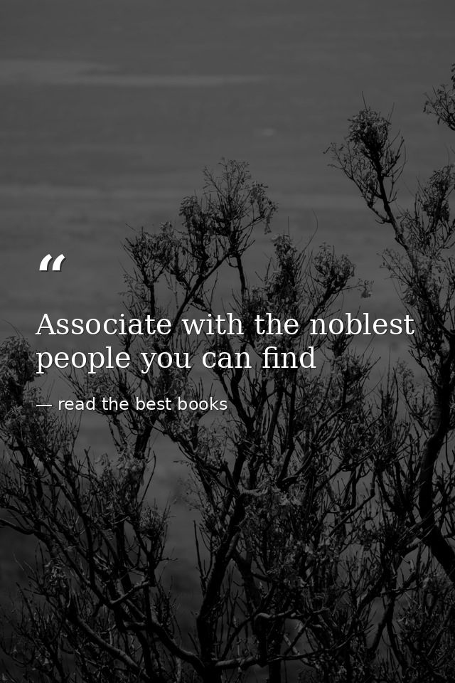 Associate with the noblest people you can find — read the best books