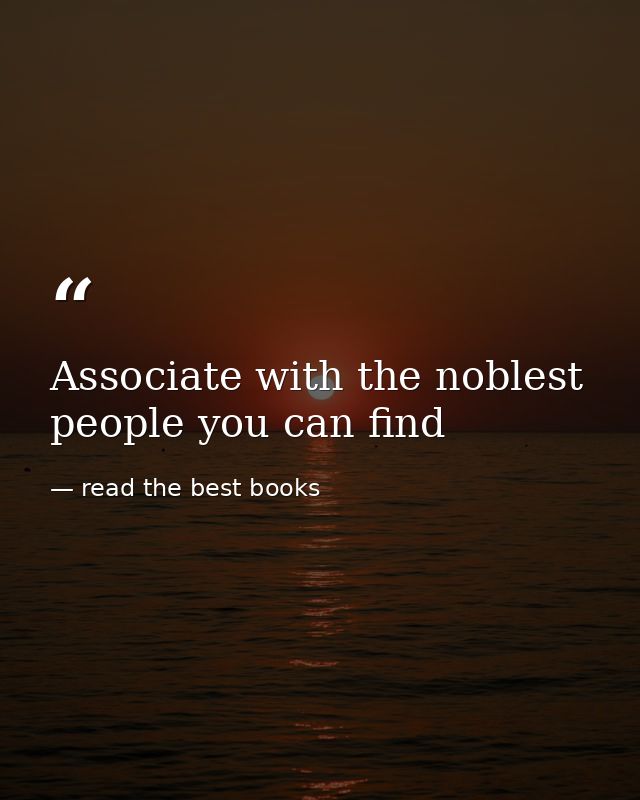 Associate with the noblest people you can find — read the best books