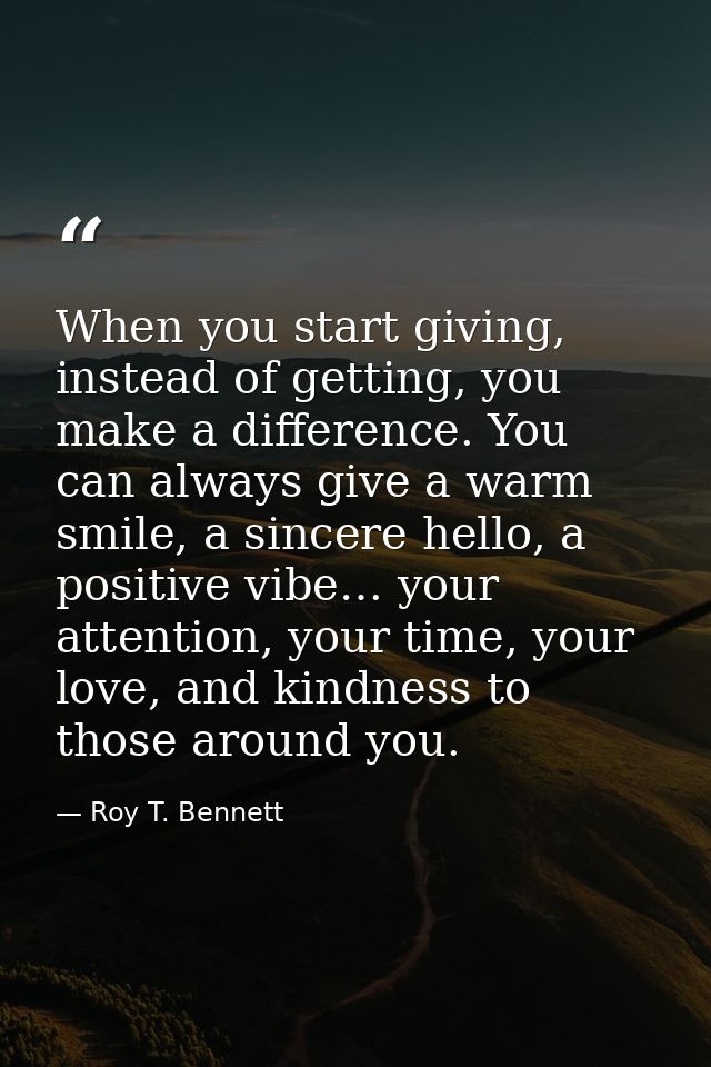 When you start giving, instead of getting, you make a difference. You can always give a warm smile, a sincere hello, a p — Roy T. Bennett