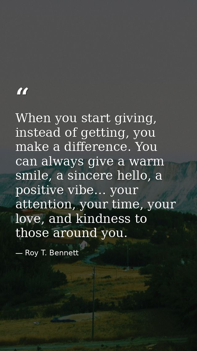 When you start giving, instead of getting, you make a difference. You can always give a warm smile, a sincere hello, a p — Roy T. Bennett