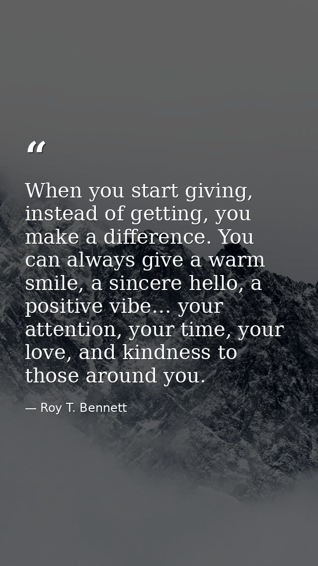 When you start giving, instead of getting, you make a difference. You can always give a warm smile, a sincere hello, a p — Roy T. Bennett