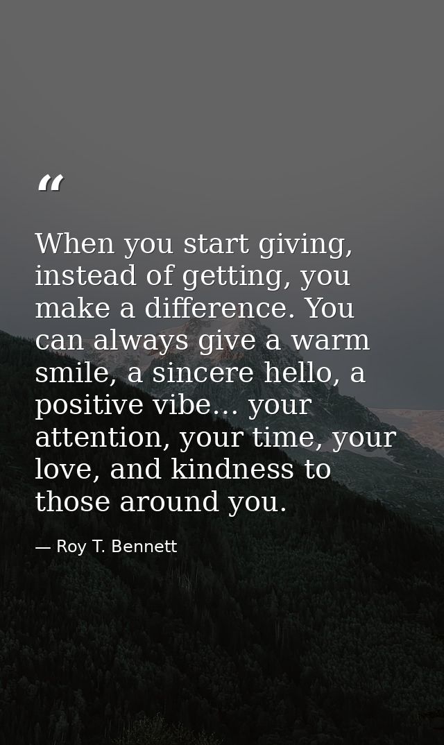 When you start giving, instead of getting, you make a difference. You can always give a warm smile, a sincere hello, a p — Roy T. Bennett
