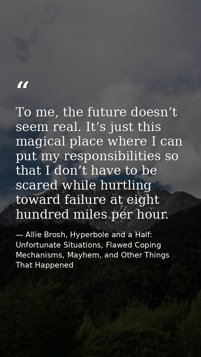 Тo me, the future doesn’t seem real. It’s just this magical place where I can put my responsibilities so that I don’t ha — Allie Brosh, Hyperbole and a Half: Unfortunate Situations, Flawed Coping Mechanisms, Mayhem, and Other Things That Happened