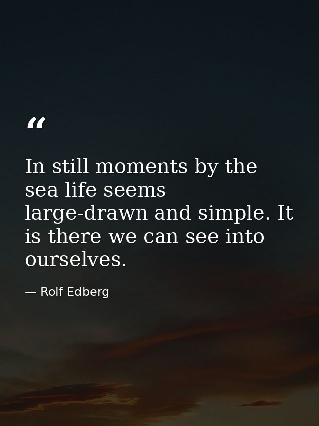 In still moments by the sea life seems large-drawn and simple. It is there we can see into ourselves. — Rolf Edberg