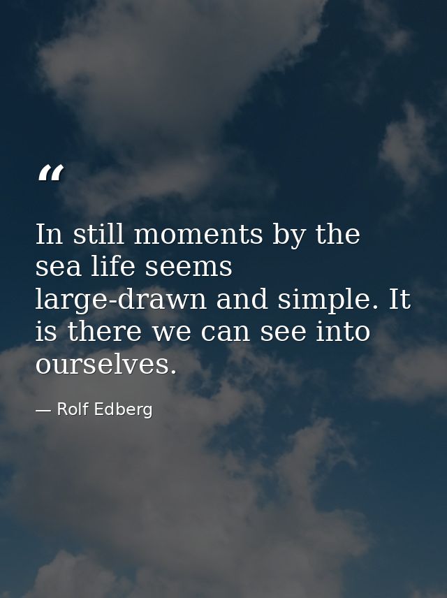 In still moments by the sea life seems large-drawn and simple. It is there we can see into ourselves. — Rolf Edberg