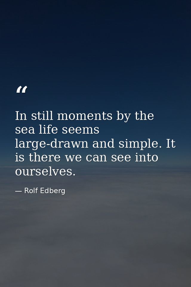 In still moments by the sea life seems large-drawn and simple. It is there we can see into ourselves. — Rolf Edberg