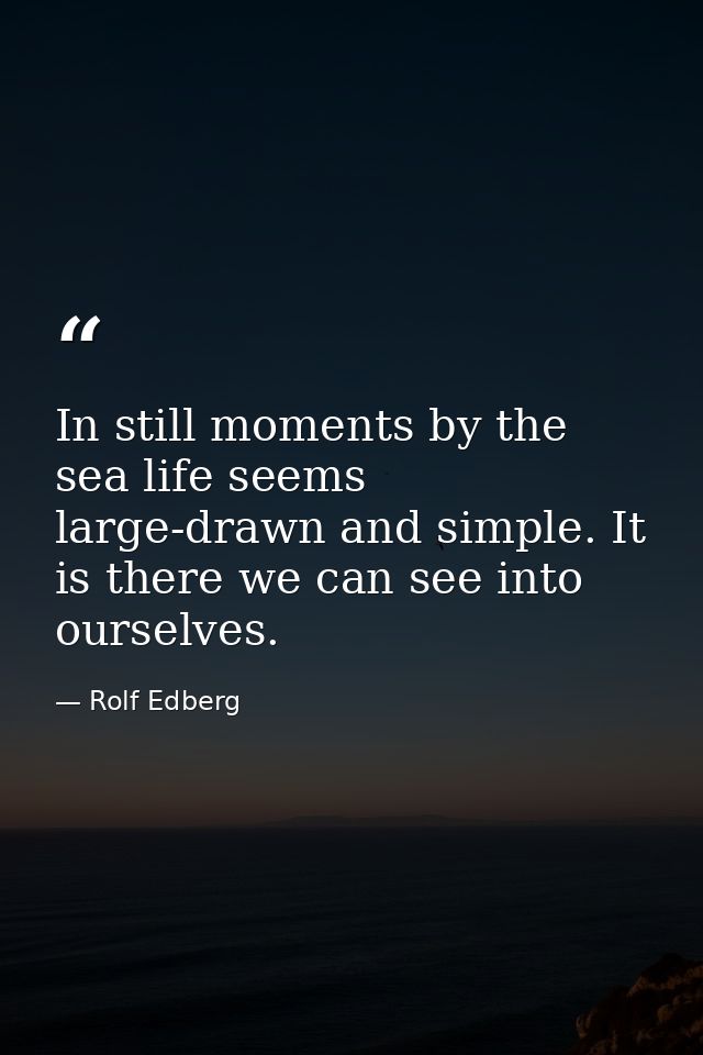 In still moments by the sea life seems large-drawn and simple. It is there we can see into ourselves. — Rolf Edberg
