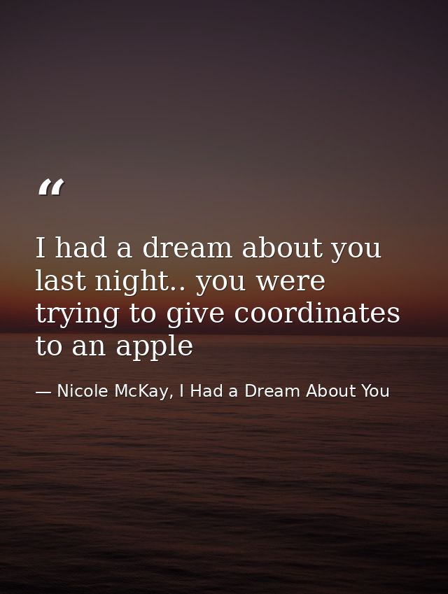 I had a dream about you last night.. you were trying to give coordinates to an apple — Nicole McKay, I Had a Dream About You