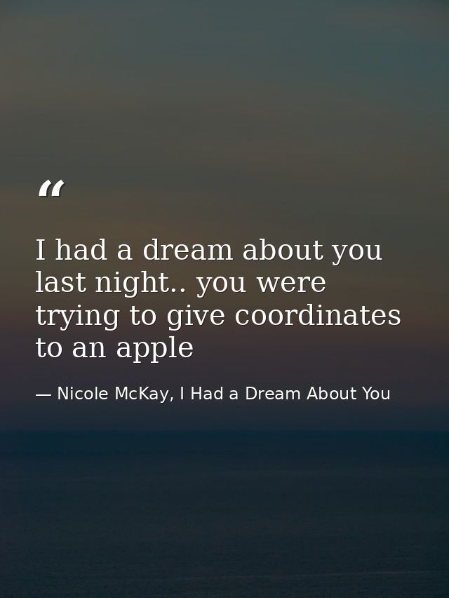 I had a dream about you last night.. you were trying to give coordinates to an apple — Nicole McKay, I Had a Dream About You