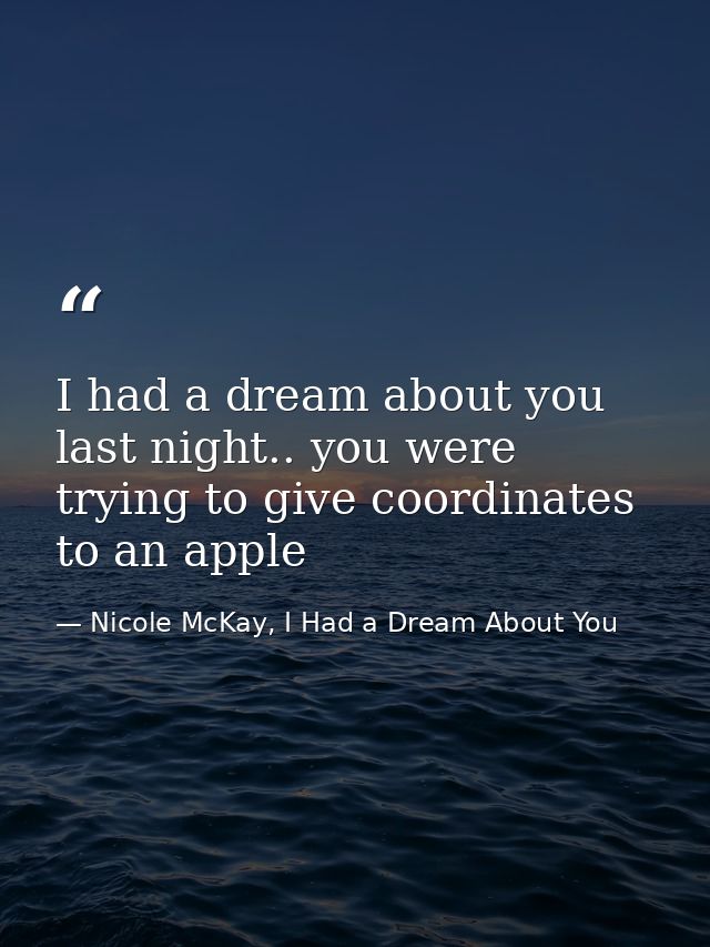 I had a dream about you last night.. you were trying to give coordinates to an apple — Nicole McKay, I Had a Dream About You