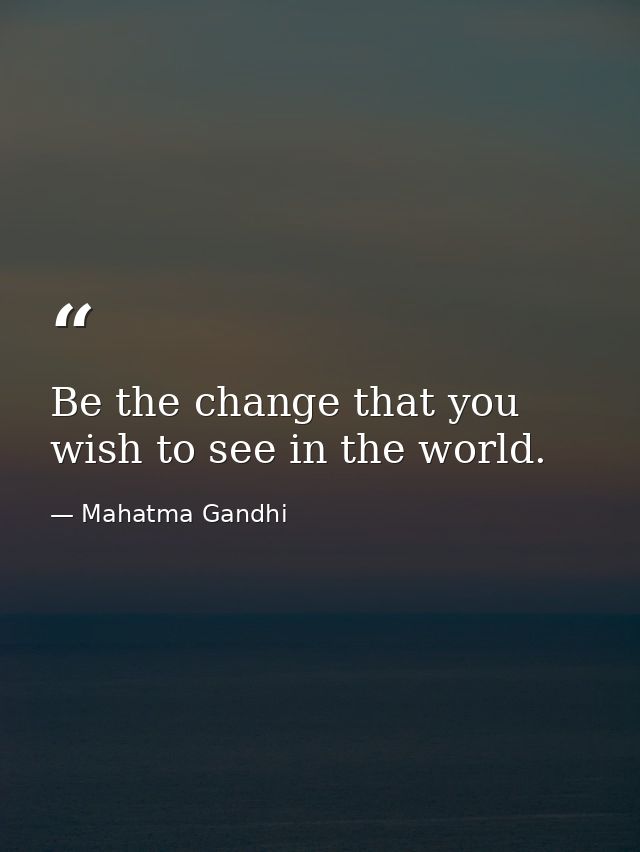 Be the change that you wish to see in the world. — Mahatma Gandhi