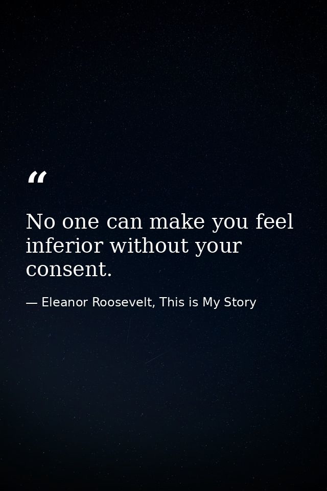 No one can make you feel inferior without your consent. — Eleanor Roosevelt, This is My Story