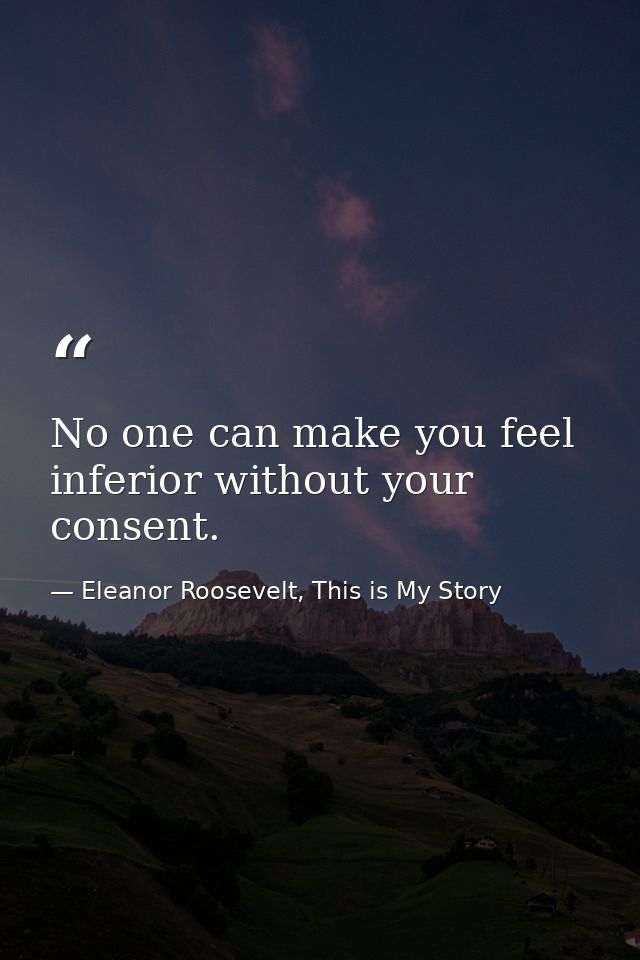 No one can make you feel inferior without your consent. — Eleanor Roosevelt, This is My Story