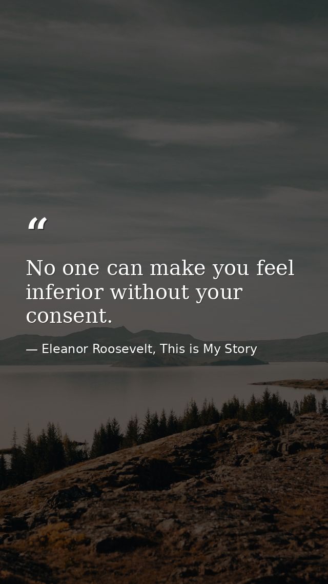 No one can make you feel inferior without your consent. — Eleanor Roosevelt, This is My Story