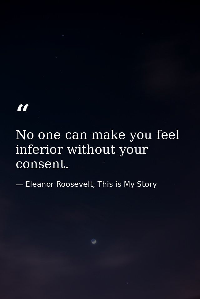 No one can make you feel inferior without your consent. — Eleanor Roosevelt, This is My Story
