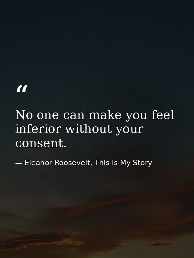 No one can make you feel inferior without your consent. — Eleanor Roosevelt, This is My Story
