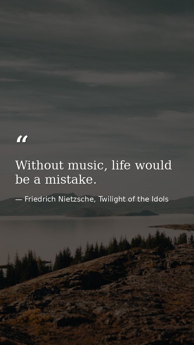 Without music, life would be a mistake. — Friedrich Nietzsche, Twilight of the Idols