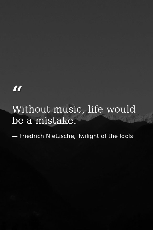 Without music, life would be a mistake. — Friedrich Nietzsche, Twilight of the Idols