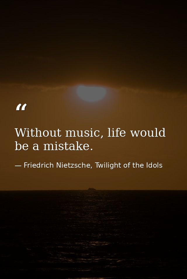 Without music, life would be a mistake. — Friedrich Nietzsche, Twilight of the Idols