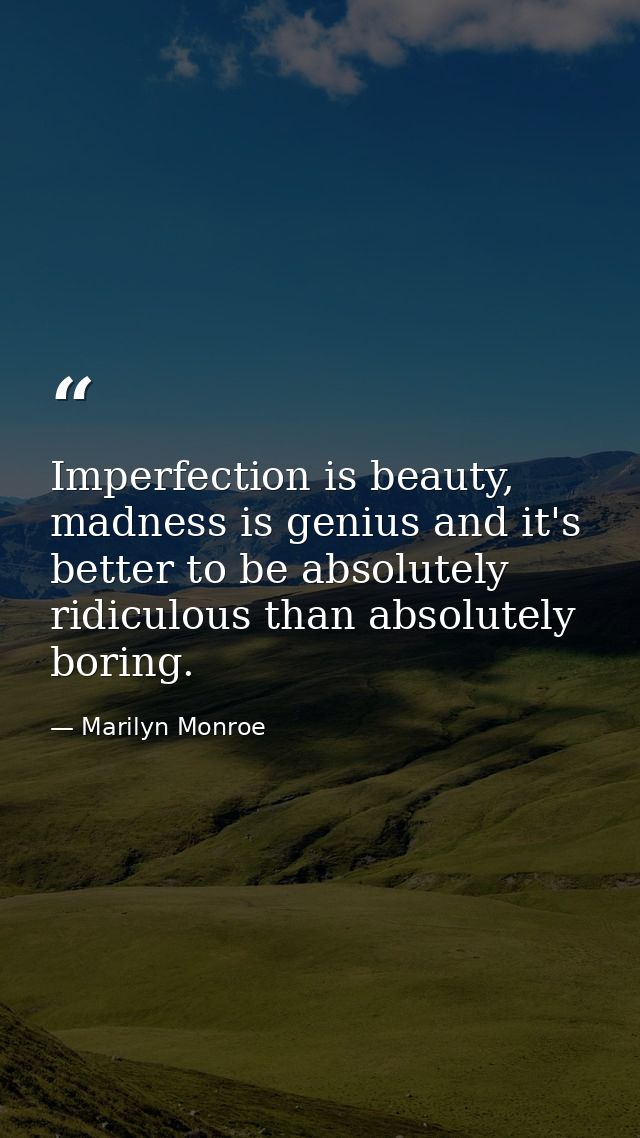 Imperfection is beauty, madness is genius and it's better to be absolutely ridiculous than absolutely boring. — Marilyn Monroe