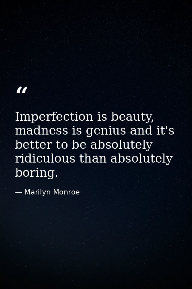 Imperfection is beauty, madness is genius and it's better to be absolutely ridiculous than absolutely boring. — Marilyn Monroe