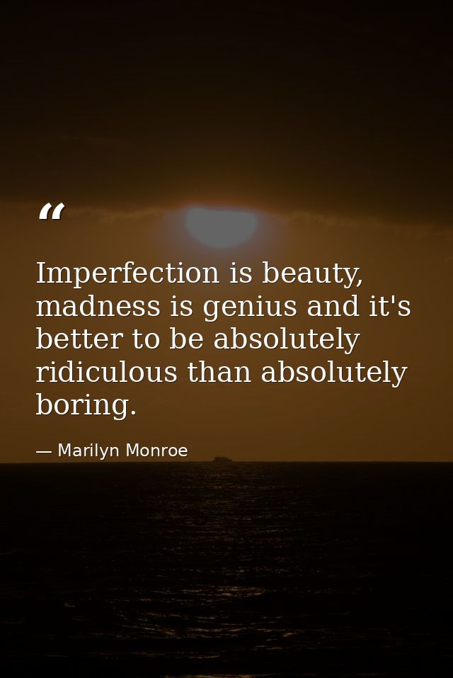 Imperfection is beauty, madness is genius and it's better to be absolutely ridiculous than absolutely boring. — Marilyn Monroe