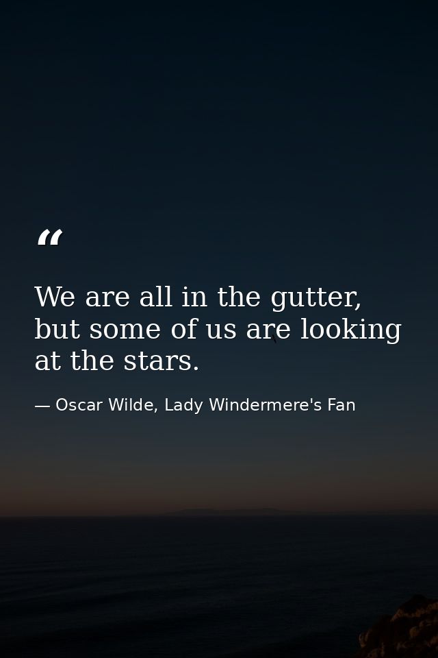 We are all in the gutter, but some of us are looking at the stars. — Oscar Wilde, Lady Windermere's Fan
