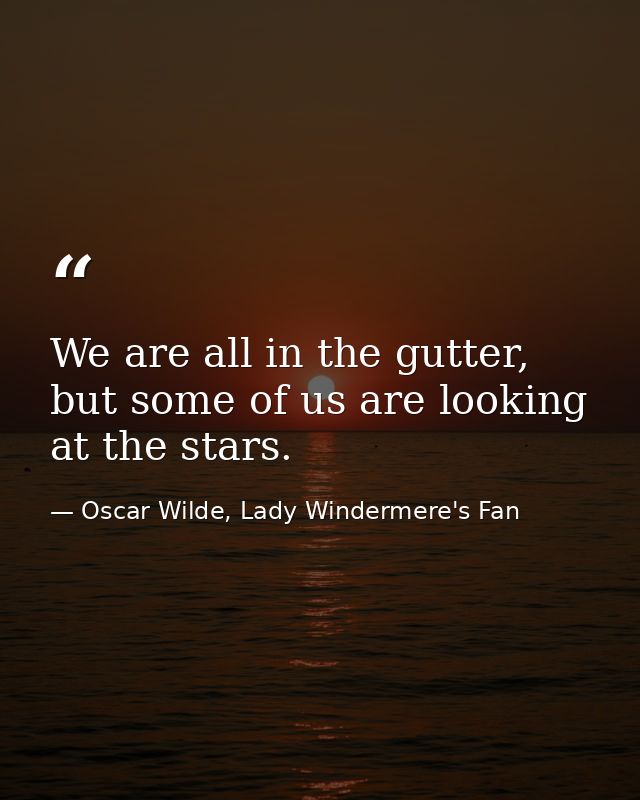 We are all in the gutter, but some of us are looking at the stars. — Oscar Wilde, Lady Windermere's Fan