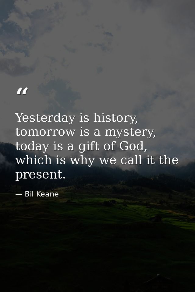 Yesterday is history, tomorrow is a mystery, today is a gift of God, which is why we call it the present. — Bil Keane