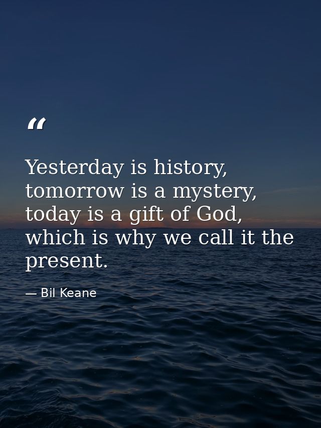 Yesterday is history, tomorrow is a mystery, today is a gift of God, which is why we call it the present. — Bil Keane