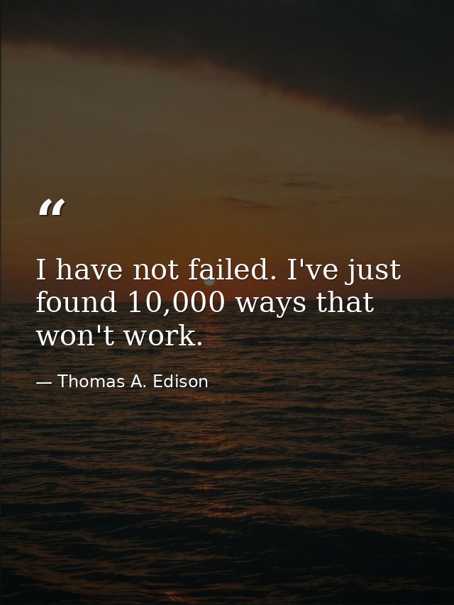 I have not failed. I've just found 10,000 ways that won't work. — Thomas A. Edison