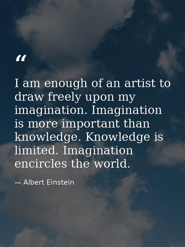 I am enough of an artist to draw freely upon my imagination. Imagination is more important than knowledge. Knowledge is  — Albert Einstein