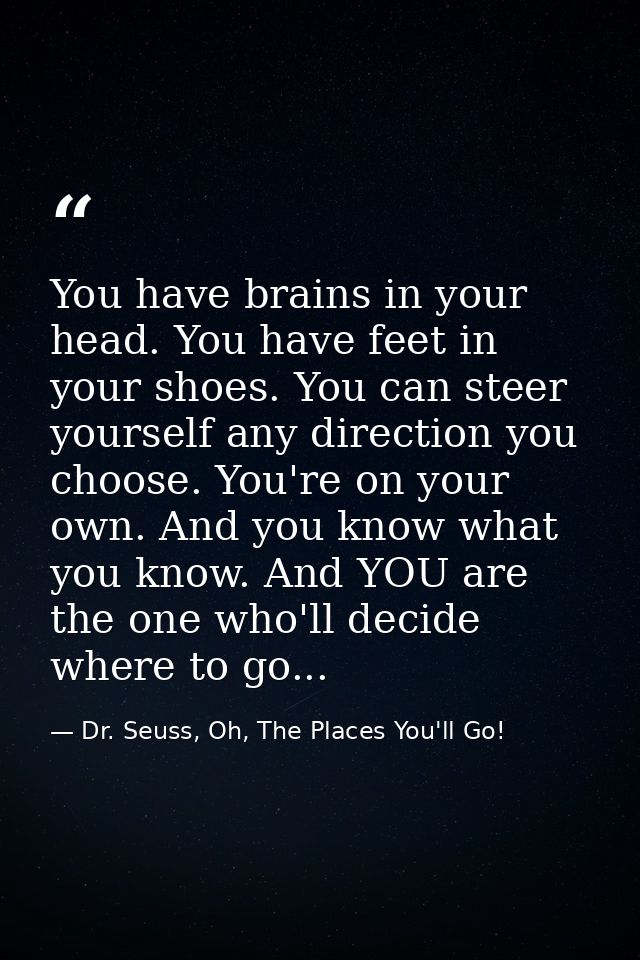 You have brains in your head. You have feet in your shoes. You can steer yourself any direction you choose. You're on yo — Dr. Seuss, Oh, The Places You'll Go!