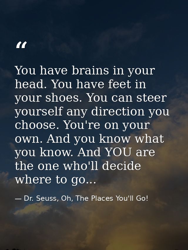 You have brains in your head. You have feet in your shoes. You can steer yourself any direction you choose. You're on yo — Dr. Seuss, Oh, The Places You'll Go!