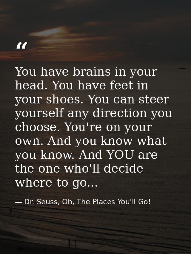 You have brains in your head. You have feet in your shoes. You can steer yourself any direction you choose. You're on yo — Dr. Seuss, Oh, The Places You'll Go!