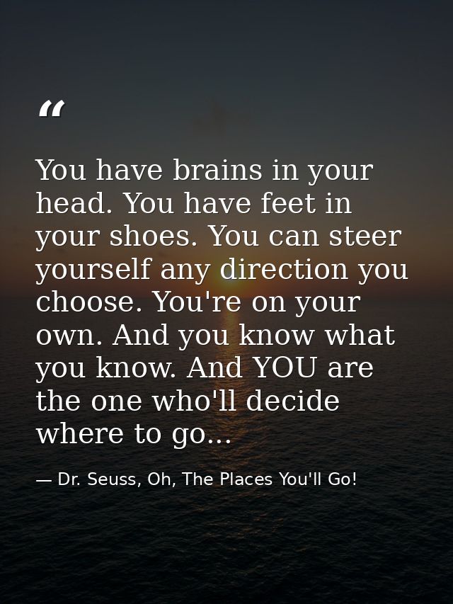 You have brains in your head. You have feet in your shoes. You can steer yourself any direction you choose. You're on yo — Dr. Seuss, Oh, The Places You'll Go!