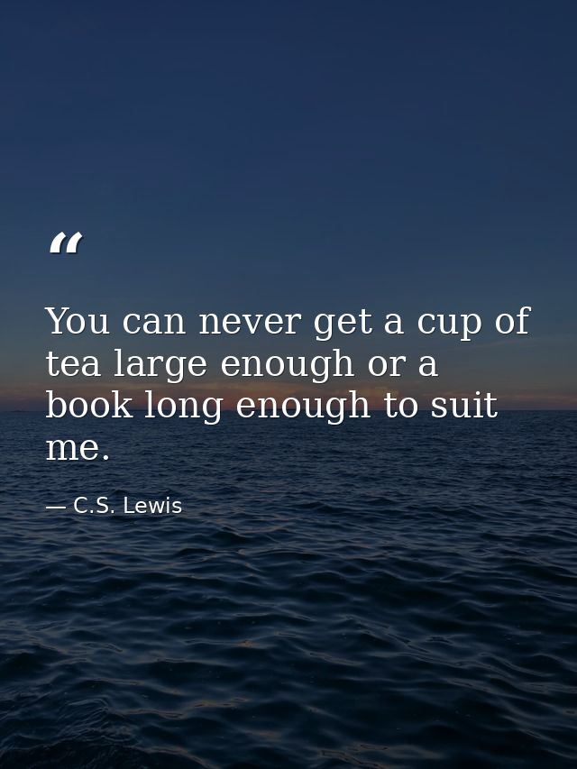 You can never get a cup of tea large enough or a book long enough to suit me. — C.S. Lewis