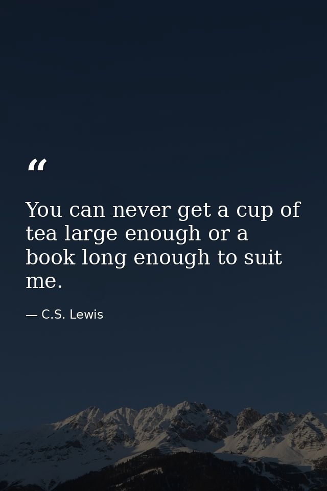 You can never get a cup of tea large enough or a book long enough to suit me. — C.S. Lewis