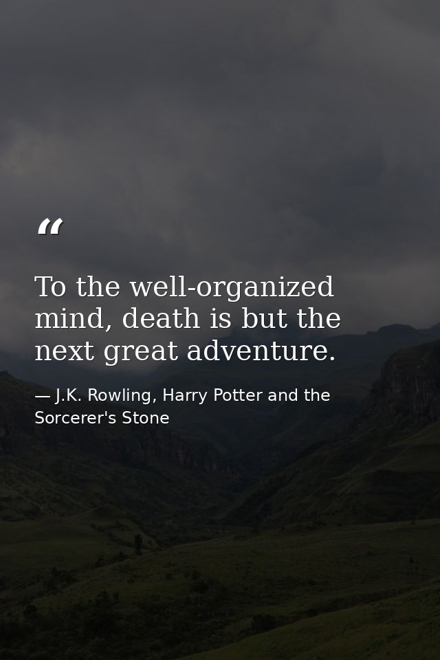 To the well-organized mind, death is but the next great adventure. — J.K. Rowling, Harry Potter and the Sorcerer's Stone
