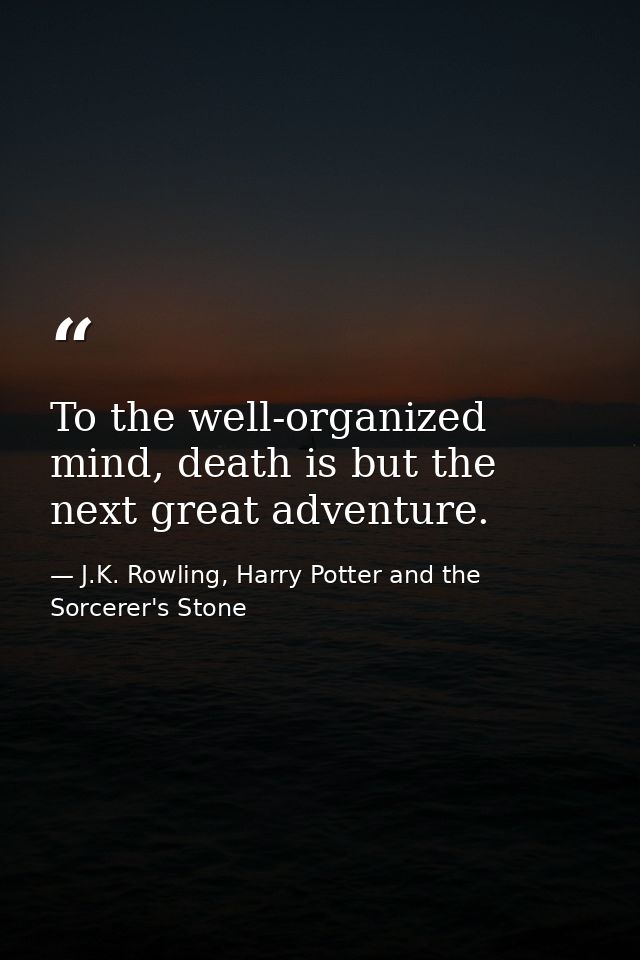 To the well-organized mind, death is but the next great adventure. — J.K. Rowling, Harry Potter and the Sorcerer's Stone