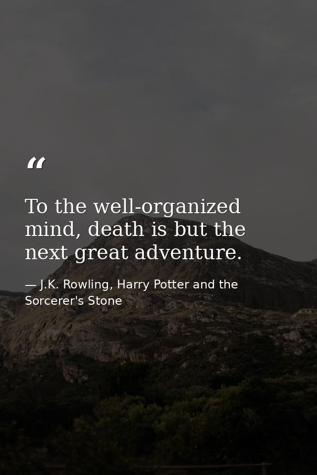 To the well-organized mind, death is but the next great adventure. — J.K. Rowling, Harry Potter and the Sorcerer's Stone