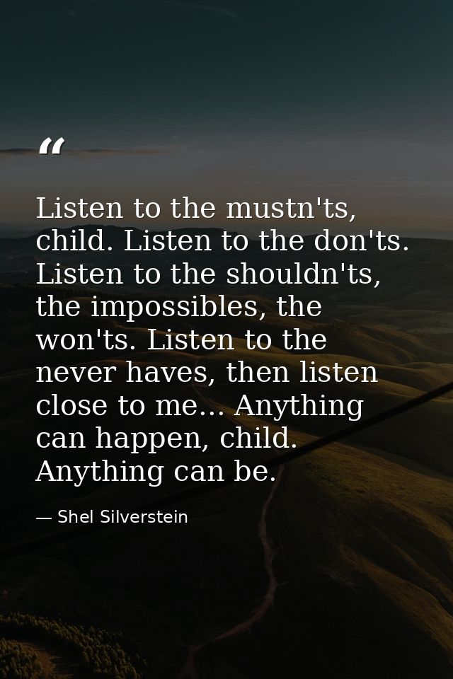 Listen to the mustn'ts, child. Listen to the don'ts. Listen to the shouldn'ts, the impossibles, the won'ts. Listen to th — Shel Silverstein